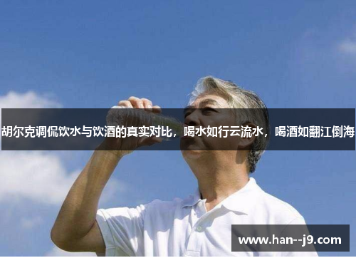 胡尔克调侃饮水与饮酒的真实对比,喝水如行云流水,喝酒如翻江倒海 胡尔克调侃饮水与饮酒的真实对比,喝水如行云流水,喝酒如翻江倒海