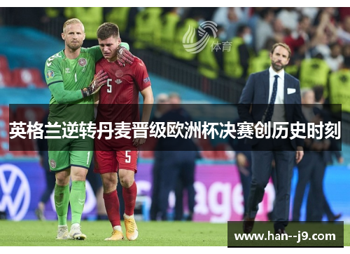 英格兰逆转丹麦晋级欧洲杯决赛创历史时刻 英格兰逆转丹麦晋级欧洲杯决赛创历史时刻