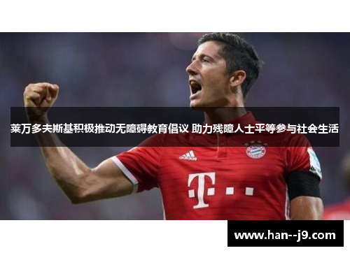 莱万多夫斯基积极推动无障碍教育倡议 助力残障人士平等参与社会生活