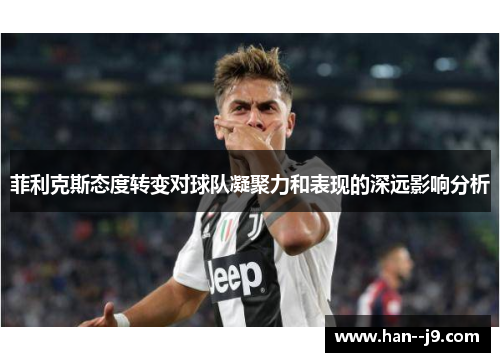 菲利克斯态度转变对球队凝聚力和表现的深远影响分析 菲利克斯态度转变对球队凝聚力和表现的深远影响分析