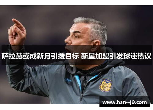 萨拉赫或成新月引援目标 新星加盟引发球迷热议 萨拉赫或成新月引援目标 新星加盟引发球迷热议