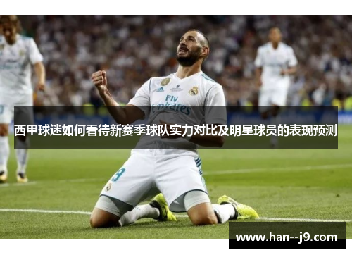 西甲球迷如何看待新赛季球队实力对比及明星球员的表现预测 西甲球迷如何看待新赛季球队实力对比及明星球员的表现预测