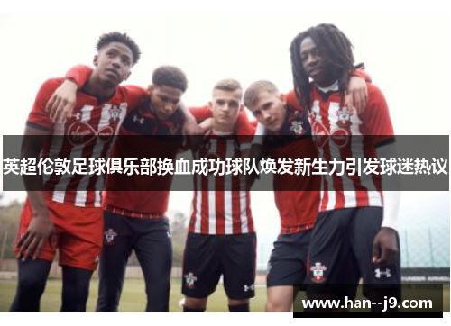 英超伦敦足球俱乐部换血成功球队焕发新生力引发球迷热议