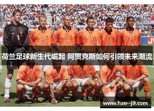 荷兰足球新生代崛起 阿贾克斯如何引领未来潮流