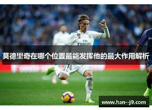 莫德里奇在哪个位置最能发挥他的最大作用解析 莫德里奇在哪个位置最能发挥他的最大作用解析