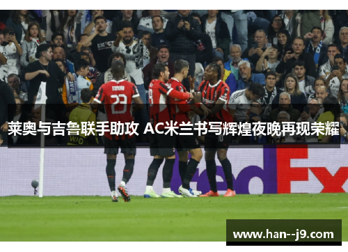 莱奥与吉鲁联手助攻 AC米兰书写辉煌夜晚再现荣耀 莱奥与吉鲁联手助攻 AC米兰书写辉煌夜晚再现荣耀