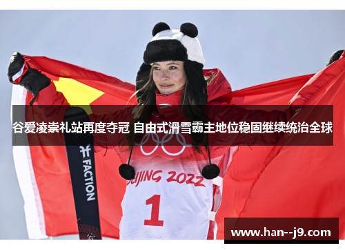 谷爱凌崇礼站再度夺冠 自由式滑雪霸主地位稳固继续统治全球