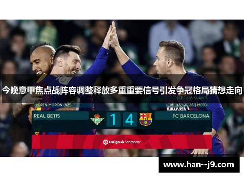 今晚意甲焦点战阵容调整释放多重重要信号引发争冠格局猜想走向 今晚意甲焦点战阵容调整释放多重重要信号引发争冠格局猜想走向