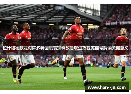 拉什福德欧冠对阵多特回暖表现释放曼联进攻复苏信号解读关键意义