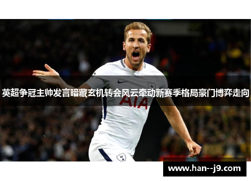 英超争冠主帅发言暗藏玄机转会风云牵动新赛季格局豪门博弈走向