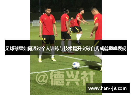 足球球星如何通过个人训练与技术提升突破自我成就巅峰表现
