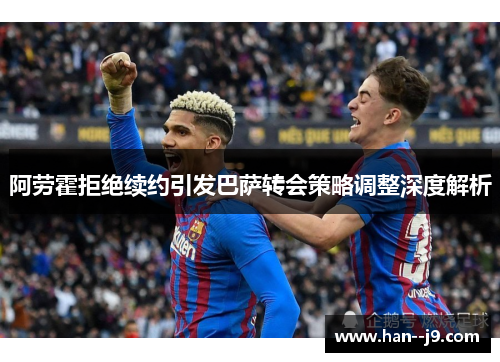 阿劳霍拒绝续约引发巴萨转会策略调整深度解析