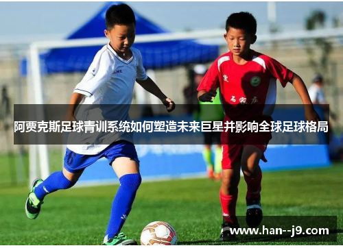 阿贾克斯足球青训系统如何塑造未来巨星并影响全球足球格局