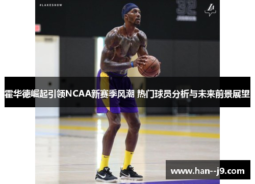 霍华德崛起引领NCAA新赛季风潮 热门球员分析与未来前景展望