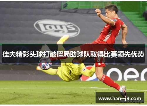佳夫精彩头球打破僵局助球队取得比赛领先优势