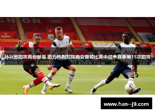 孙兴慜助攻再创新高 助力热刺对阵南安普顿比赛中迎来赛季第15次助攻