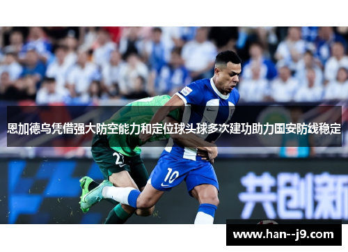恩加德乌凭借强大防空能力和定位球头球多次建功助力国安防线稳定 恩加德乌凭借强大防空能力和定位球头球多次建功助力国安防线稳定