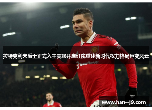 拉特克利夫爵士正式入主曼联开启红魔重建新时代权力格局巨变风云 拉特克利夫爵士正式入主曼联开启红魔重建新时代权力格局巨变风云