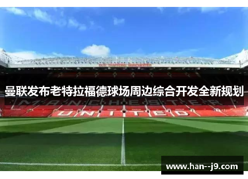 曼联发布老特拉福德球场周边综合开发全新规划 曼联发布老特拉福德球场周边综合开发全新规划