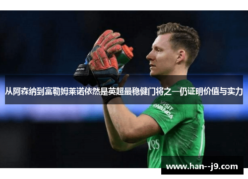 从阿森纳到富勒姆莱诺依然是英超最稳健门将之一仍证明价值与实力