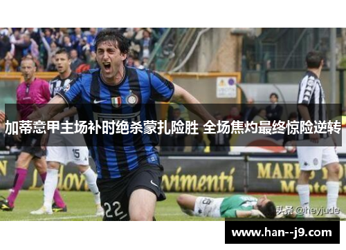 加蒂意甲主场补时绝杀蒙扎险胜 全场焦灼最终惊险逆转