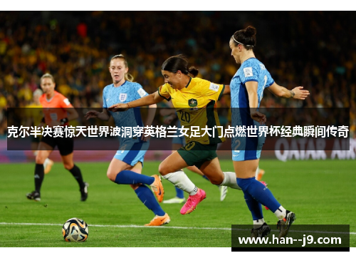 克尔半决赛惊天世界波洞穿英格兰女足大门点燃世界杯经典瞬间传奇