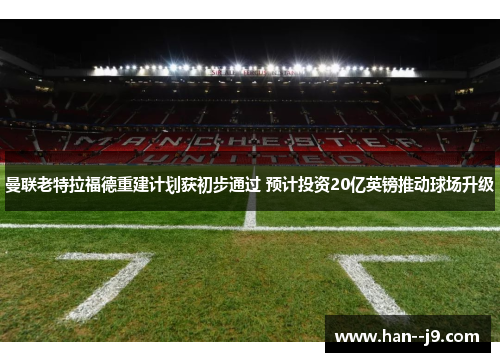 曼联老特拉福德重建计划获初步通过 预计投资20亿英镑推动球场升级