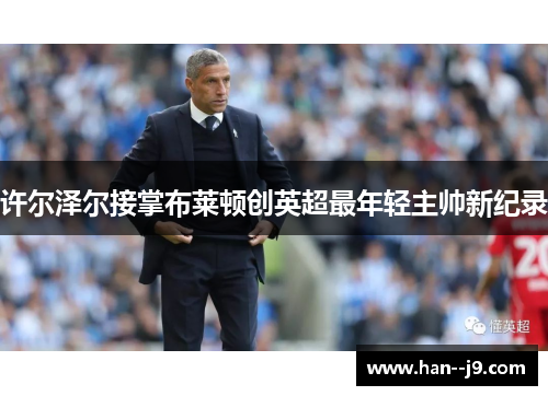 许尔泽尔接掌布莱顿创英超最年轻主帅新纪录