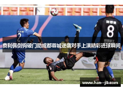 费利佩倒钩破门助成都蓉城逆袭对手上演精彩进球瞬间