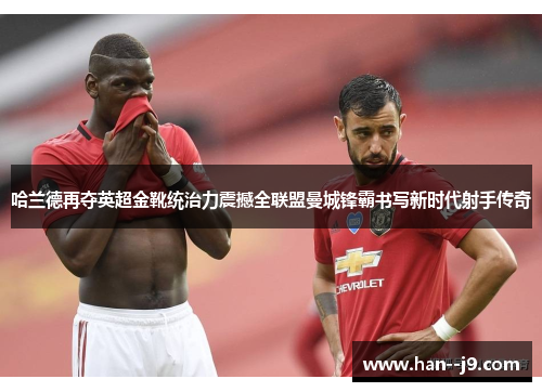 哈兰德再夺英超金靴统治力震撼全联盟曼城锋霸书写新时代射手传奇