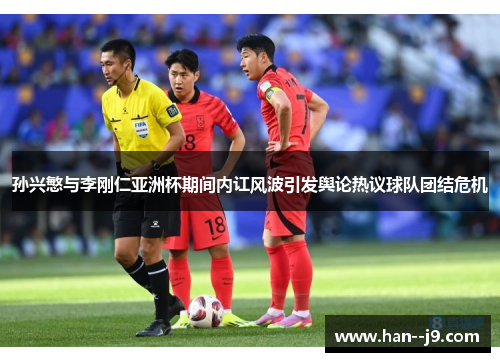 孙兴慜与李刚仁亚洲杯期间内讧风波引发舆论热议球队团结危机 孙兴慜与李刚仁亚洲杯期间内讧风波引发舆论热议球队团结危机