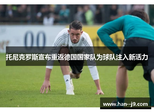 托尼克罗斯宣布重返德国国家队为球队注入新活力