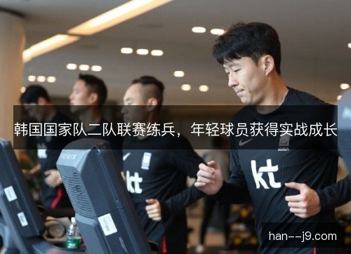 韩国国家队二队联赛练兵,年轻球员获得实战成长 韩国国家队二队联赛练兵,年轻球员获得实战成长