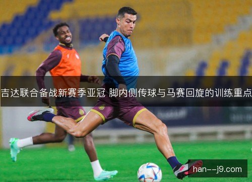 吉达联合备战新赛季亚冠 脚内侧传球与马赛回旋的训练重点