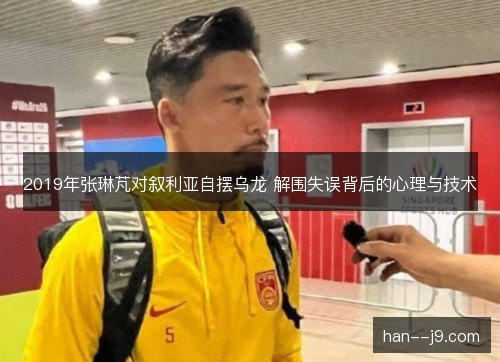 2019年张琳芃对叙利亚自摆乌龙 解围失误背后的心理与技术